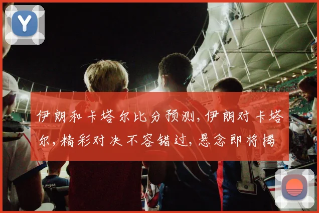 伊朗和卡塔尔比分预测,伊朗对卡塔尔,精彩对决不容错过,悬念即将揭晓,拭目以待