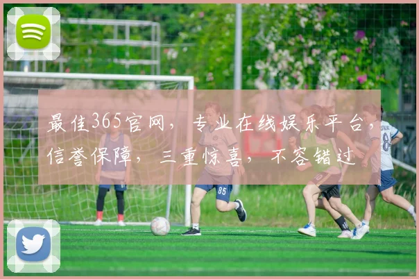 最佳365官网，专业在线娱乐平台，信誉保障，三重惊喜，不容错过