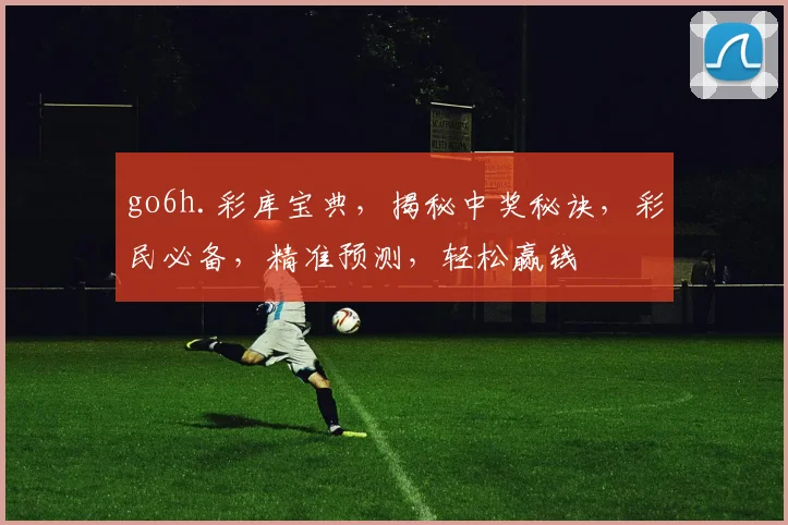 go6h.彩库宝典，揭秘中奖秘诀，彩民必备，精准预测，轻松赢钱