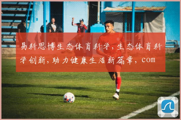 易科思博生态体育科学,生态体育科学创新,助力健康生活新篇章, comma,引领未来。