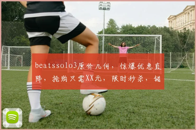 beatssolo3原价几何，惊爆优惠直降，抢购只需XX元，限时秒杀，错过再无