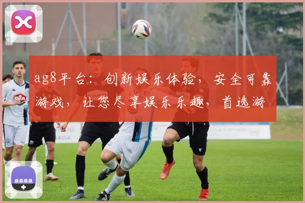 ag8平台：创新娱乐体验，安全可靠游戏，让您尽享娱乐乐趣，首选游戏平台