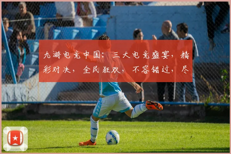 九游电竞中国：三大电竞盛宴，精彩对决，全民狂欢，不容错过，尽在九游电竞
