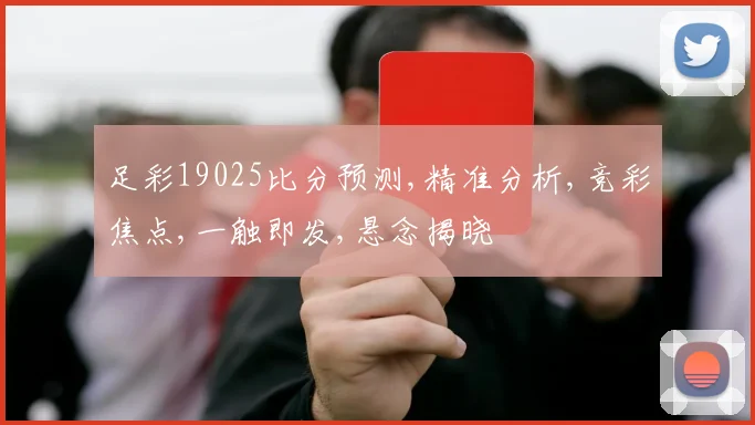 足彩19025比分预测,精准分析,竞彩焦点,一触即发,悬念揭晓