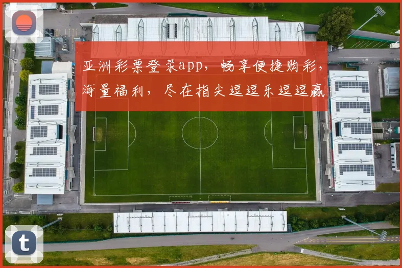 亚洲彩票登录app，畅享便捷购彩，海量福利，尽在指尖逗逗乐逗逗赢