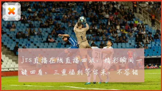 jrs直播在线直播回放，精彩瞬间一键回看，三重福利等你来，不容错过