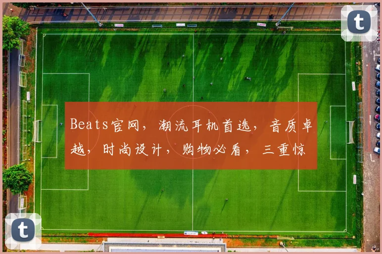Beats官网，潮流耳机首选，音质卓越，时尚设计，购物必看，三重惊喜等你来