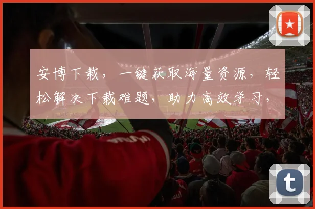 安博下载，一键获取海量资源，轻松解决下载难题，助力高效学习，提升工作效率