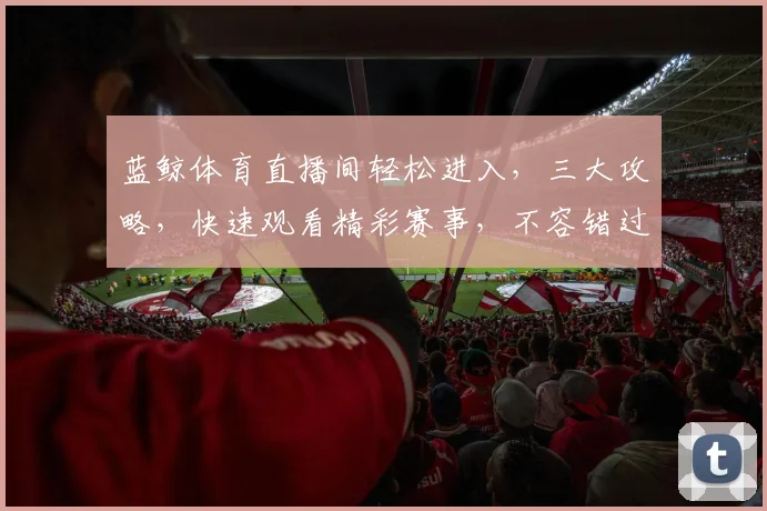蓝鲸体育直播间轻松进入，三大攻略，快速观看精彩赛事，不容错过