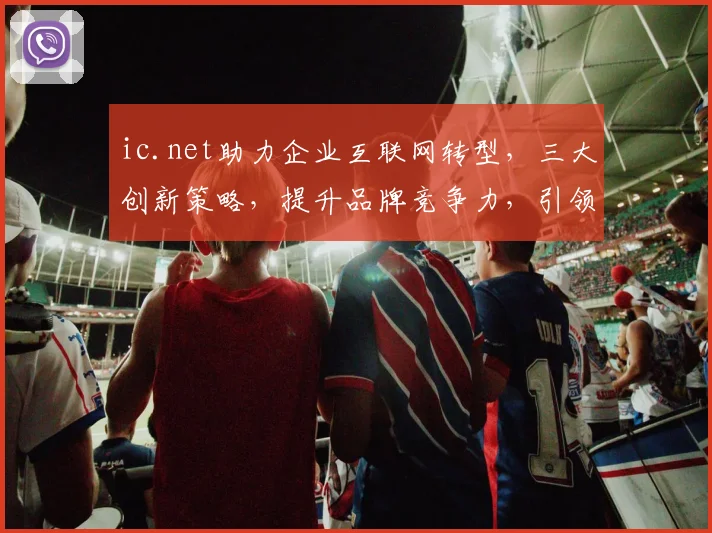 ic.net助力企业互联网转型，三大创新策略，提升品牌竞争力，引领行业潮流