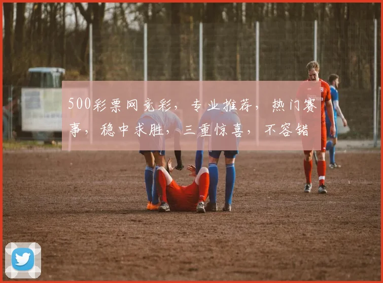 500彩票网竞彩，专业推荐，热门赛事，稳中求胜，三重惊喜，不容错过