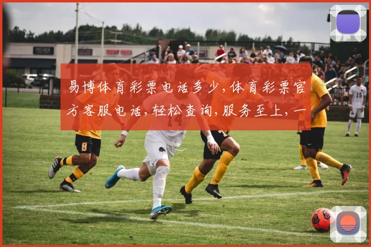 易博体育彩票电话多少,体育彩票官方客服电话,轻松查询,服务至上,一触即达