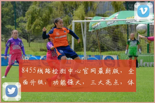8455线路检测中心官网最新版，全面升级，功能强大，三大亮点，体验升级，不容错过